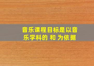 音乐课程目标是以音乐学科的 和 为依据